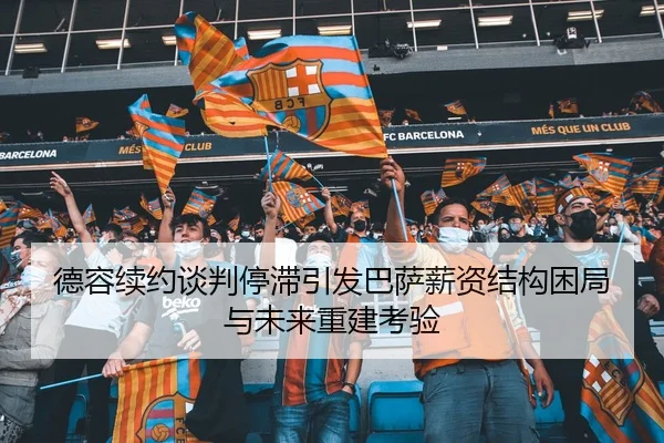 德容续约谈判停滞引发巴萨薪资结构困局与未来重建考验