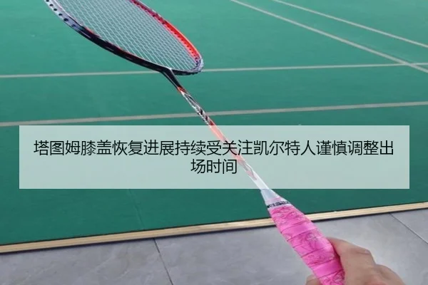 塔图姆膝盖恢复进展持续受关注凯尔特人谨慎调整出场时间