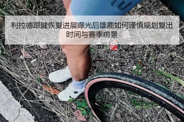 利拉德跟腱恢复进展曝光后雄鹿如何谨慎规划复出时间与赛季前景