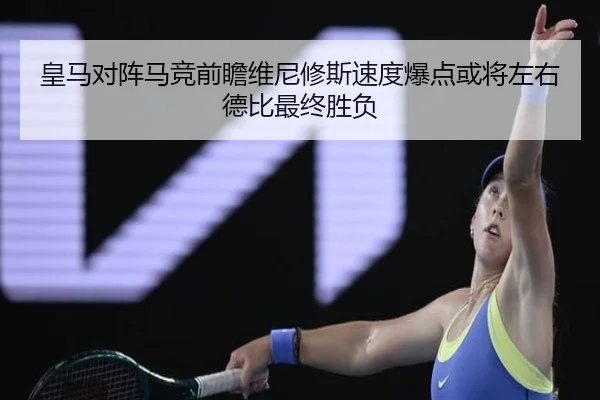 皇马对阵马竞前瞻维尼修斯速度爆点或将左右德比最终胜负