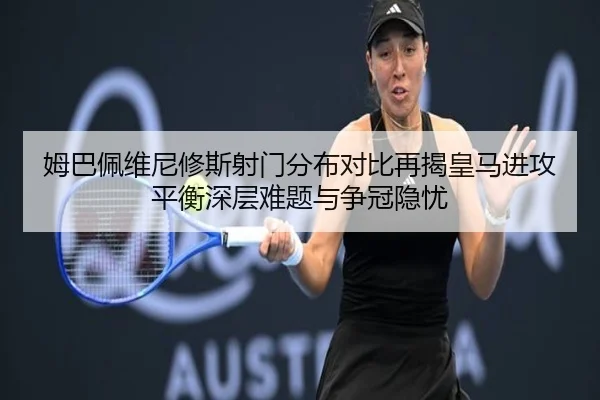 姆巴佩维尼修斯射门分布对比再揭皇马进攻平衡深层难题与争冠隐忧